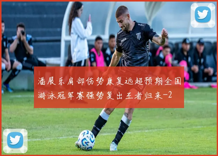 潘展乐肩部伤势康复远超预期全国游泳冠军赛强势复出王者归来