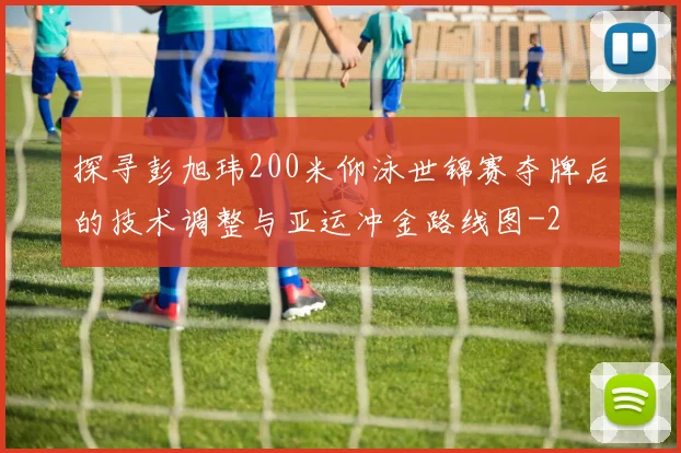 探寻彭旭玮200米仰泳世锦赛夺牌后的技术调整与亚运冲金路线图