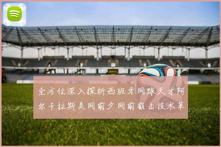全方位深入探析西班牙网球天才阿尔卡拉斯美网前夕网前截击技术革命性提升所带来的战术新变化与硬地夺冠前景深度研究
