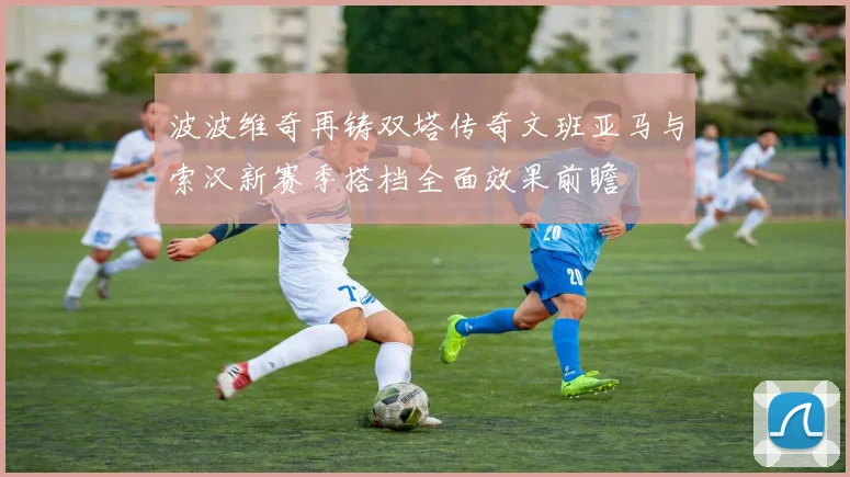 波波维奇再铸双塔传奇文班亚马与索汉新赛季搭档全面效果前瞻