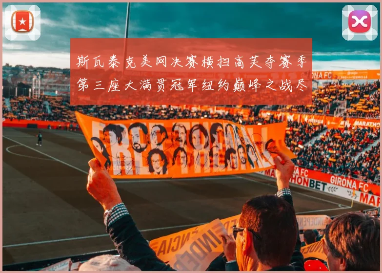 斯瓦泰克美网决赛横扫高芙夺赛季第三座大满贯冠军纽约巅峰之战尽显王者本色