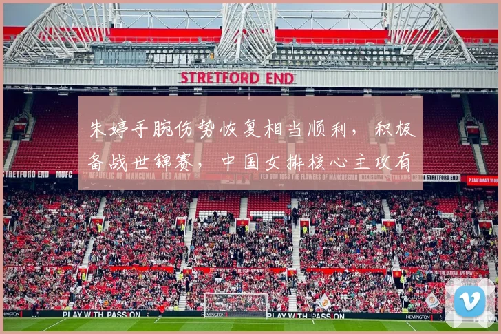 朱婷手腕伤势恢复相当顺利，积极备战世锦赛，中国女排核心主攻有望回归赛场