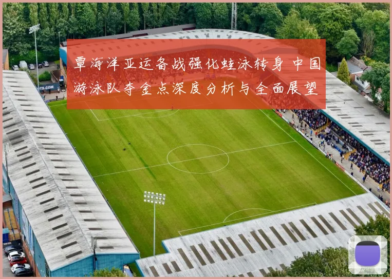 覃海洋亚运备战强化蛙泳转身 中国游泳队夺金点深度分析与全面展望