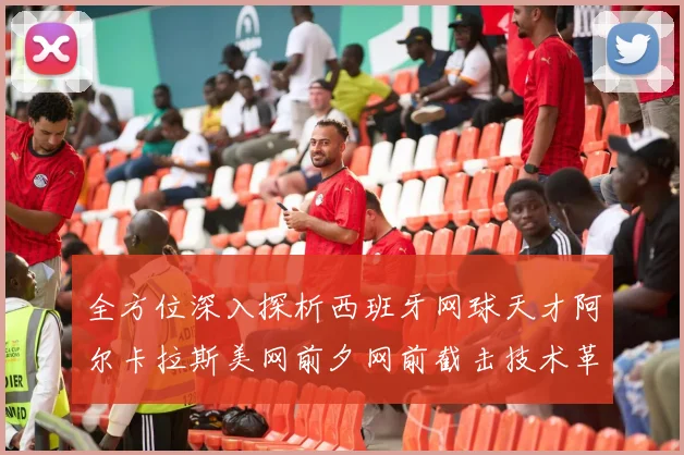 全方位深入探析西班牙网球天才阿尔卡拉斯美网前夕网前截击技术革命性提升所带来的战术新变化与硬地夺冠前景深度研究