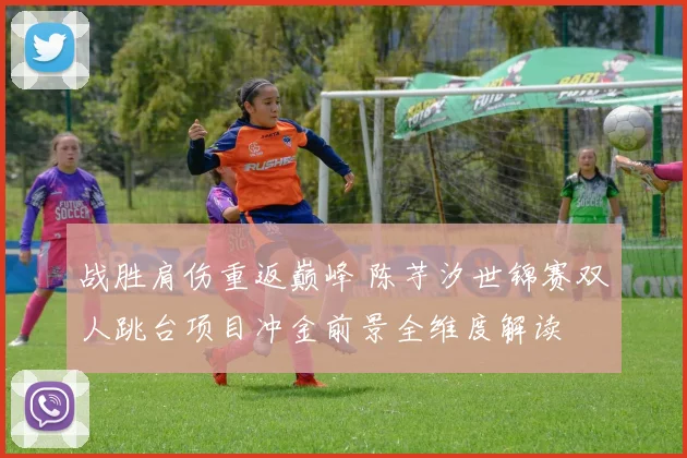 战胜肩伤重返巅峰 陈芋汐世锦赛双人跳台项目冲金前景全维度解读