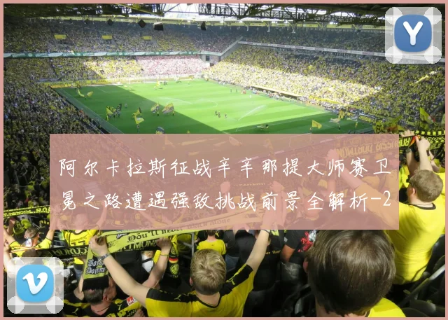 阿尔卡拉斯征战辛辛那提大师赛卫冕之路遭遇强敌挑战前景全解析
