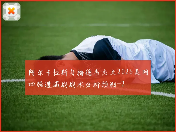 阿尔卡拉斯与梅德韦杰夫2026美网四强遭遇战战术分析预测