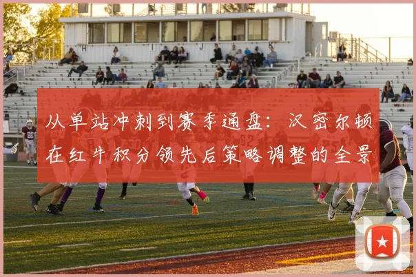 从单站冲刺到赛季通盘：汉密尔顿在红牛积分领先后策略调整的全景深度透视