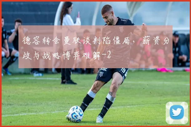 德容转会曼联谈判陷僵局,薪资分歧与战略博弈难解