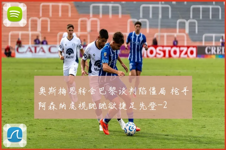 奥斯梅恩转会巴黎谈判陷僵局 枪手阿森纳虎视眈眈欲捷足先登