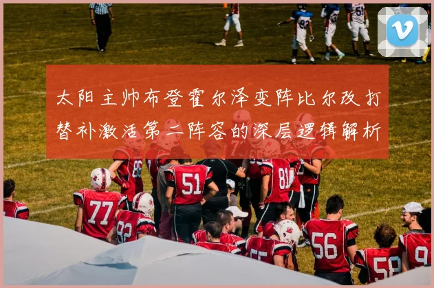 太阳主帅布登霍尔泽变阵比尔改打替补激活第二阵容的深层逻辑解析