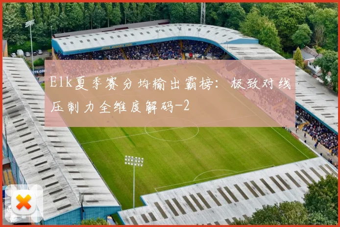 Elk夏季赛分均输出霸榜:极致对线压制力全维度解码