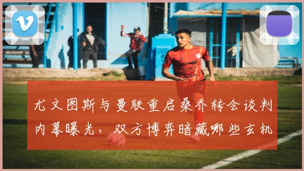 尤文图斯与曼联重启桑乔转会谈判内幕曝光，双方博弈暗藏哪些玄机