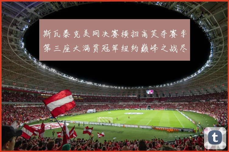 斯瓦泰克美网决赛横扫高芙夺赛季第三座大满贯冠军纽约巅峰之战尽显王者本色