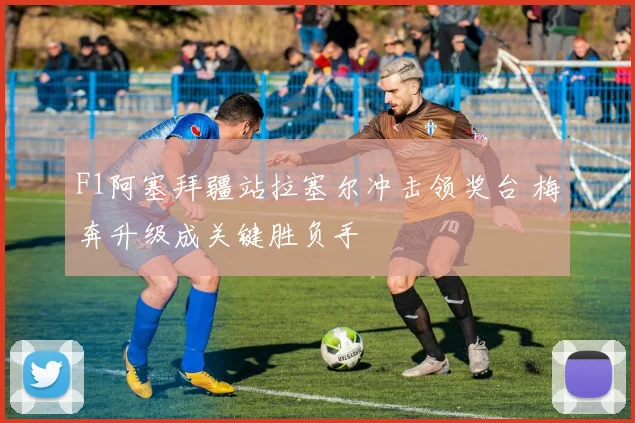 F1阿塞拜疆站拉塞尔冲击领奖台 梅奔升级成关键胜负手
