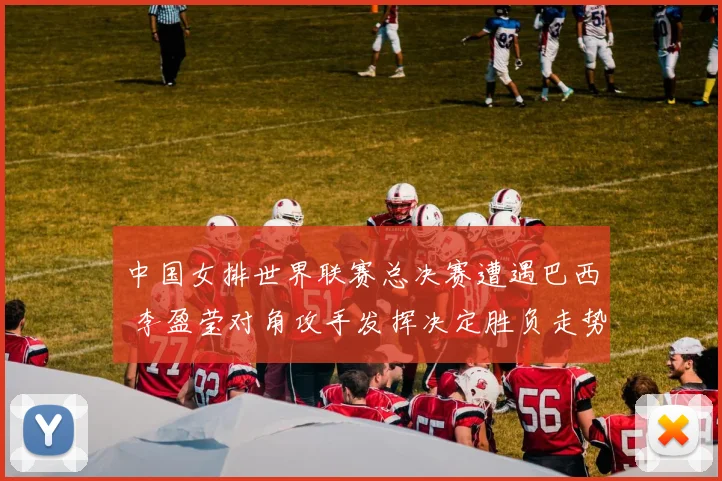 中国女排世界联赛总决赛遭遇巴西 李盈莹对角攻手发挥决定胜负走势