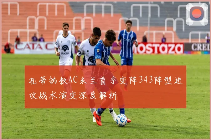 孔蒂执教AC米兰首季变阵343阵型进攻战术演变深度解析