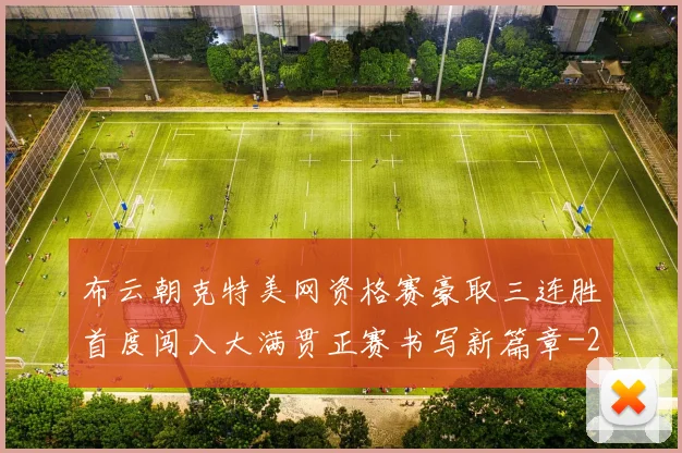 布云朝克特美网资格赛豪取三连胜首度闯入大满贯正赛书写新篇章