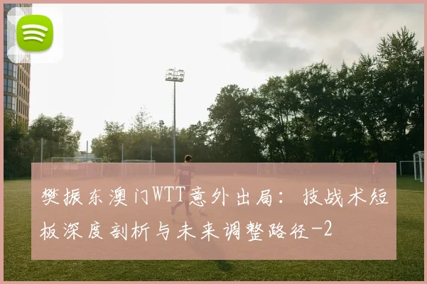 樊振东澳门WTT意外出局：技战术短板深度剖析与未来调整路径