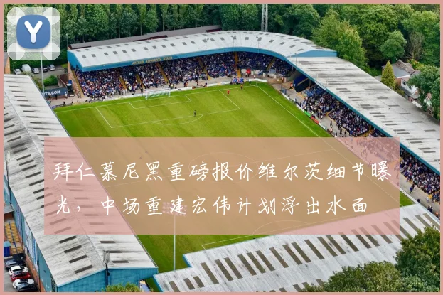 拜仁慕尼黑重磅报价维尔茨细节曝光,中场重建宏伟计划浮出水面