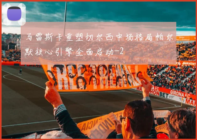马雷斯卡重塑切尔西中场格局帕尔默核心引擎全面启动