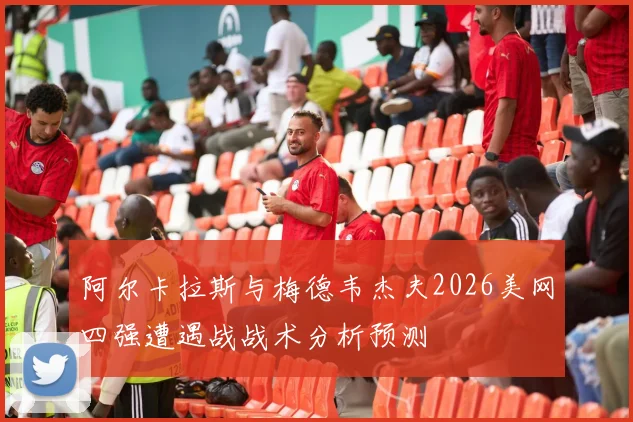 阿尔卡拉斯与梅德韦杰夫2026美网四强遭遇战战术分析预测