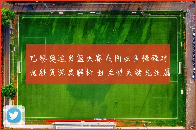 巴黎奥运男篮决赛美国法国强强对话胜负深度解析 杜兰特关键先生属性定金牌归属