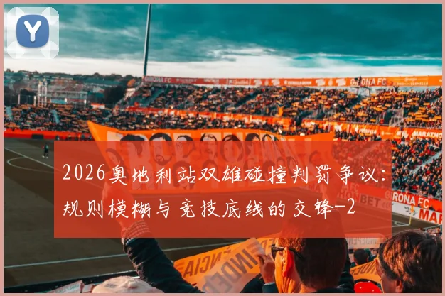 2026奥地利站双雄碰撞判罚争议：规则模糊与竞技底线的交锋