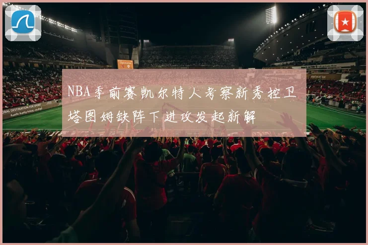 NBA季前赛凯尔特人考察新秀控卫 塔图姆缺阵下进攻发起新解