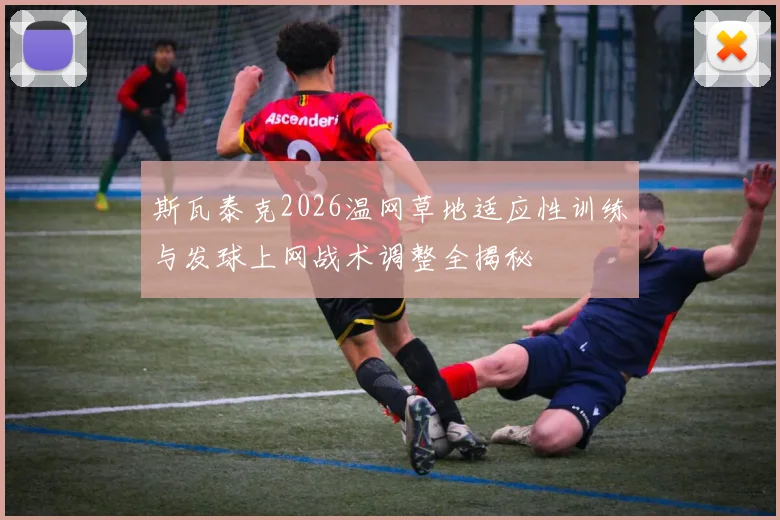 斯瓦泰克2026温网草地适应性训练与发球上网战术调整全揭秘