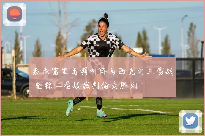 泰森富里高调叫阵乌西克打三番战 坚称二番战裁判偷走胜利