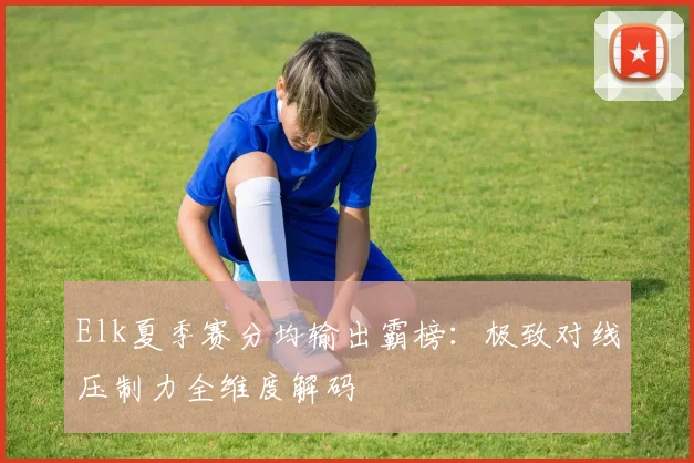 Elk夏季赛分均输出霸榜:极致对线压制力全维度解码