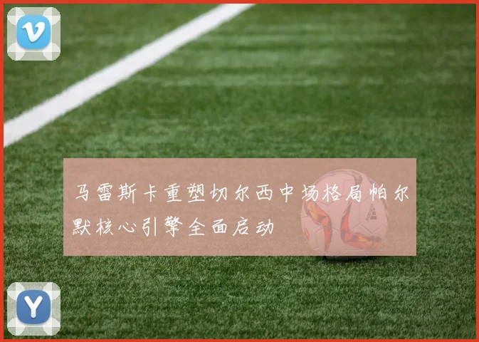 马雷斯卡重塑切尔西中场格局帕尔默核心引擎全面启动