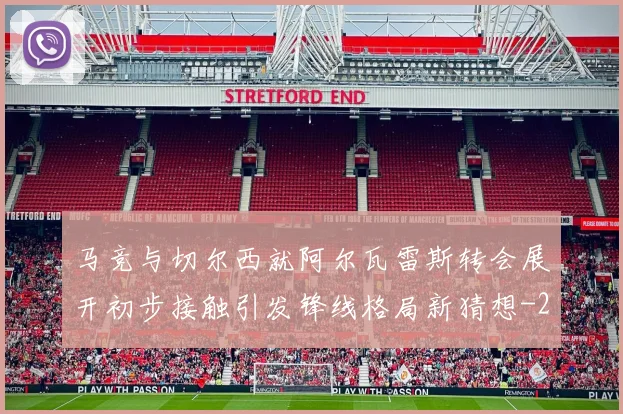 马竞与切尔西就阿尔瓦雷斯转会展开初步接触引发锋线格局新猜想