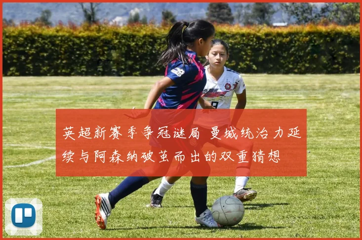 英超新赛季争冠谜局 曼城统治力延续与阿森纳破茧而出的双重猜想