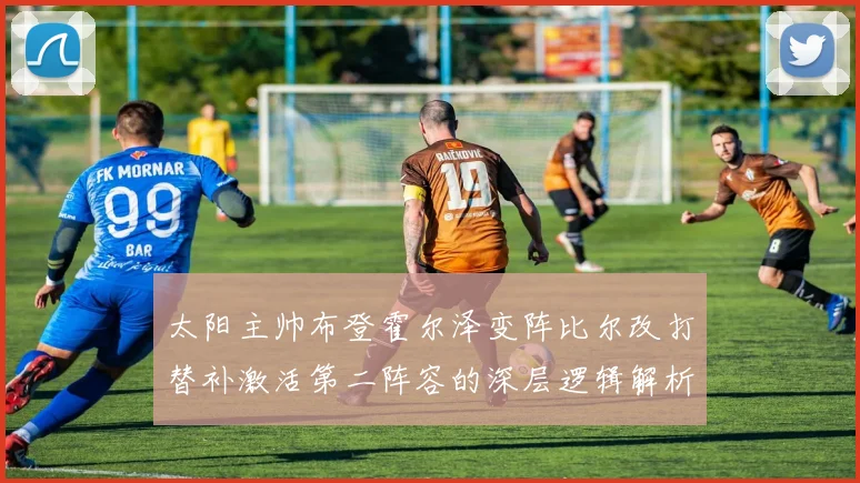 太阳主帅布登霍尔泽变阵比尔改打替补激活第二阵容的深层逻辑解析