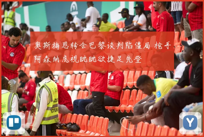 奥斯梅恩转会巴黎谈判陷僵局 枪手阿森纳虎视眈眈欲捷足先登